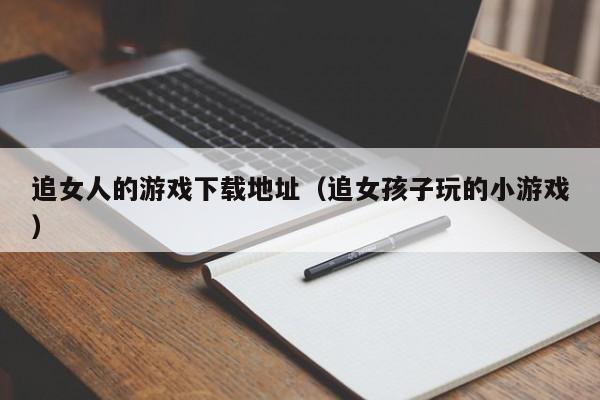 追女人的游戏下载地址(追女孩子玩的小游戏)