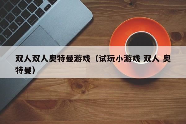 双人双人奥特曼游戏（试玩小游戏 双人 奥特曼）
