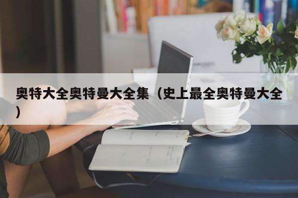奥特大全奥特曼大全集(史上最全奥特曼大全)