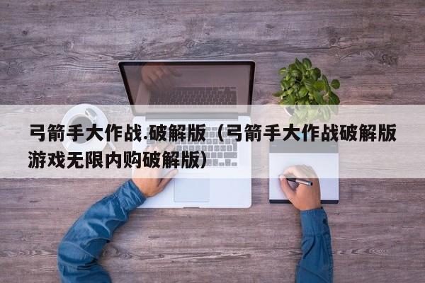 弓箭手大作战.破解版（弓箭手大作战破解版游戏无限内购破解版）