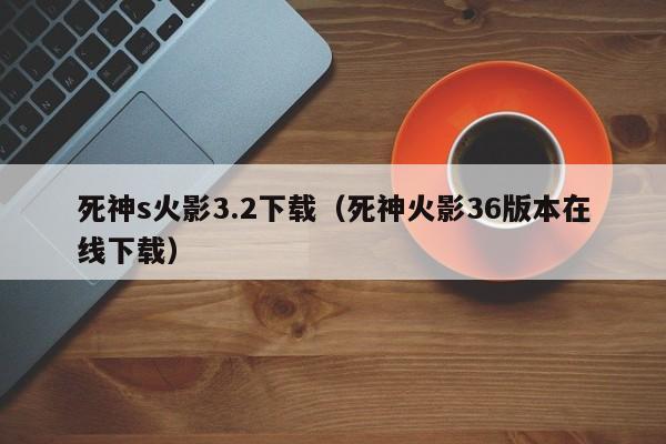 死神s火影3.2下载(死神火影36版本在线下载)