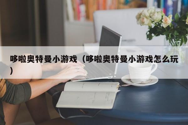 哆啦奥特曼小游戏(哆啦奥特曼小游戏怎么玩)