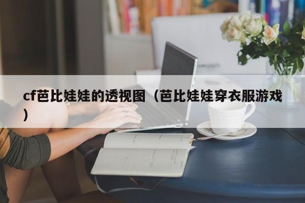 cf芭比娃娃的透视图(芭比娃娃穿衣服游戏)
