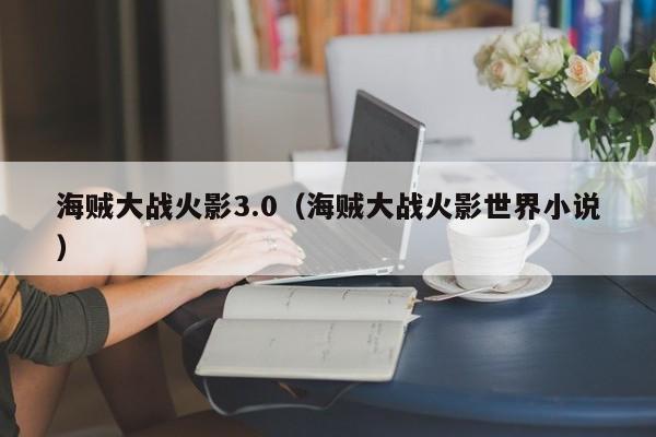 海贼大战火影3.0(海贼大战火影世界小说)