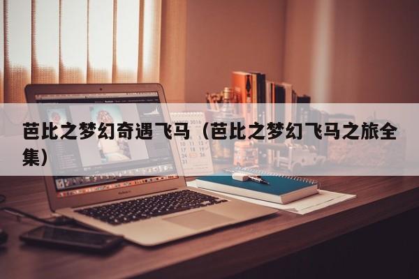 芭比之梦幻奇遇飞马(芭比之梦幻飞马之旅全集)
