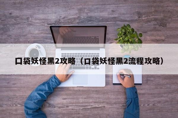 囗袋妖怪黑2攻略(口袋妖怪黑2流程攻略)