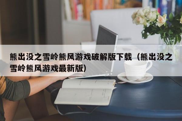 熊出没之雪岭熊风游戏破解版下载(熊出没之雪岭熊风游戏最新版)