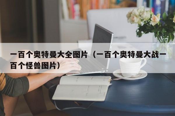 一百个奥特曼大全图片(一百个奥特曼大战一百个怪兽图片)