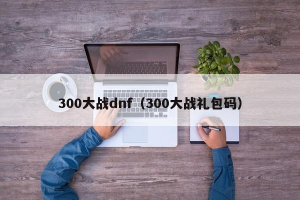 300大战dnf(300大战礼包码)