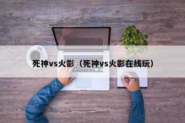 死神vs火影(死神vs火影在线玩)