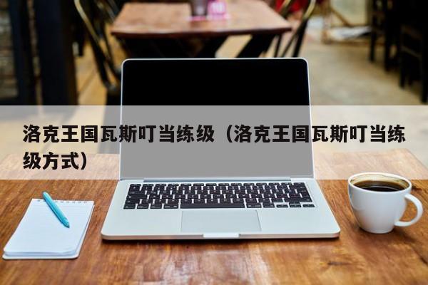 洛克王国瓦斯叮当练级(洛克王国瓦斯叮当练级方式)