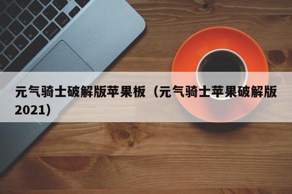 元气骑士破解版苹果板(元气骑士苹果破解版2021)