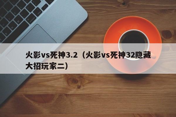 火影vs死神3.2(火影vs死神32隐藏大招玩家二)