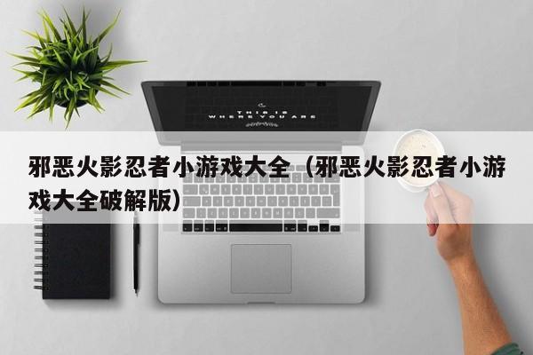邪恶火影忍者小游戏大全(邪恶火影忍者小游戏大全破解版)