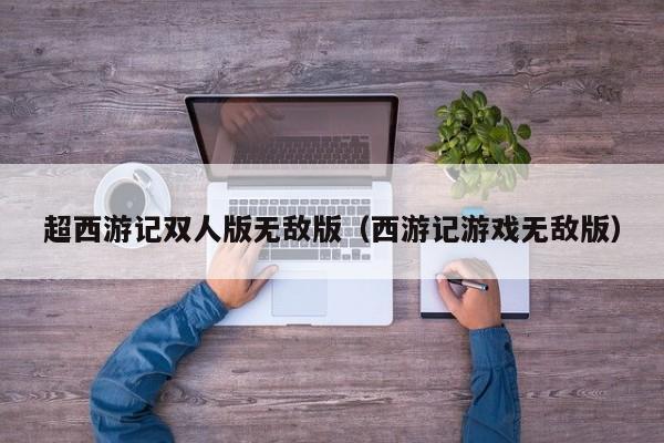 超西游记双人版无敌版(西游记游戏无敌版)
