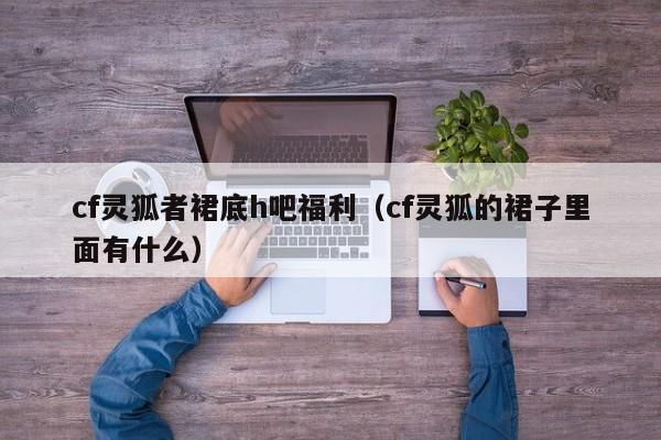 cf灵狐者裙底h吧福利（cf灵狐的裙子里面有什么）