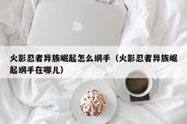 火影忍者异族崛起怎么纲手(火影忍者异族崛起纲手在哪儿)