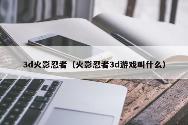 3d火影忍者(火影忍者3d游戏叫什么)