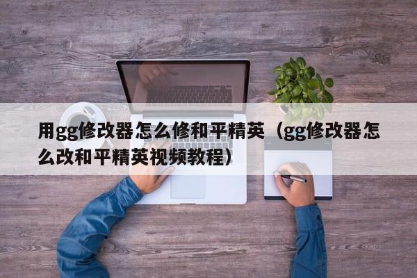 用gg修改器怎么修和平精英(gg修改器怎么改和平精英视频教程)
