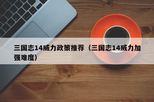 三国志14威力政策推荐(三国志14威力加强难度)