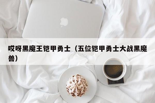 哎呀黑魔王铠甲勇士（五位铠甲勇士大战黑魔兽）