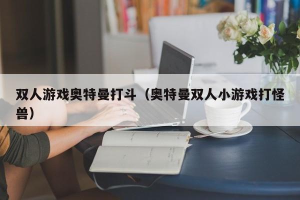 双人游戏奥特曼打斗(奥特曼双人小游戏打怪兽)