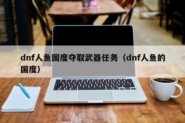 dnf人鱼国度夺取武器任务(dnf人鱼的国度)