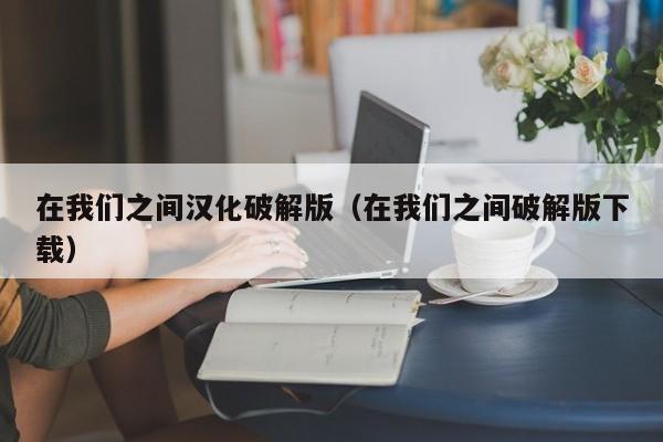 在我们之间汉化破解版(在我们之间破解版下载)