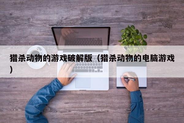 猎杀动物的游戏破解版(猎杀动物的电脑游戏)