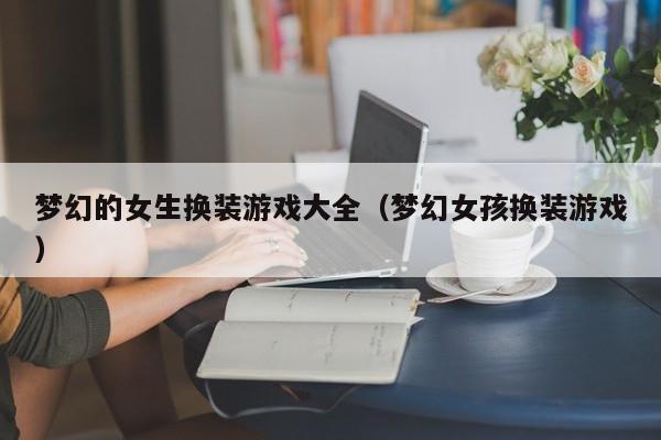 梦幻的女生换装游戏大全(梦幻女孩换装游戏)