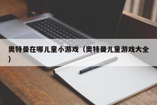 奥特曼在哪儿童小游戏(奥特曼儿童游戏大全)