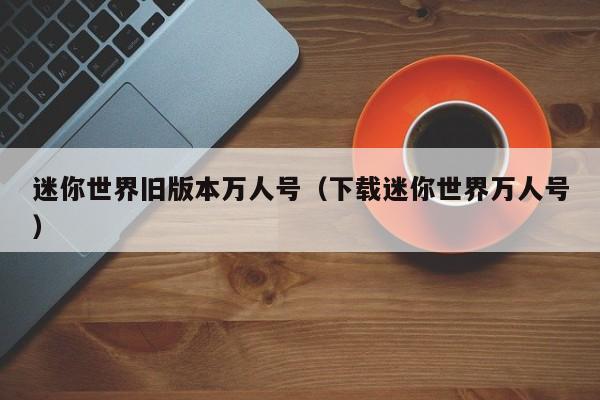 迷你世界旧版本万人号(下载迷你世界万人号)