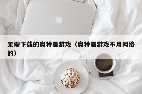 无需下载的奥特曼游戏(奥特曼游戏不用网络的)