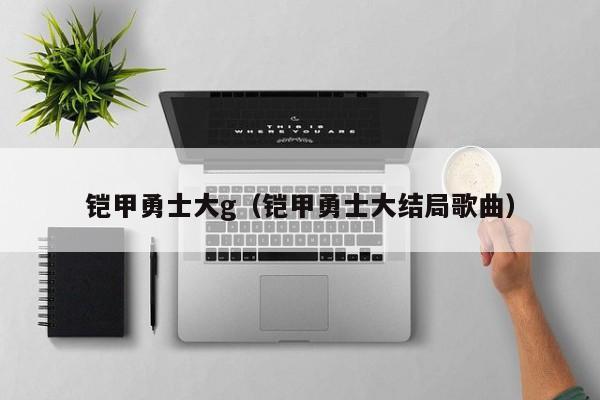 铠甲勇士大g(铠甲勇士大结局歌曲)