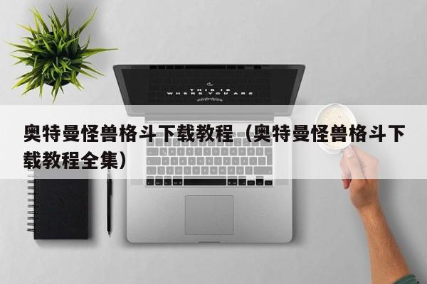 奥特曼怪兽格斗下载教程(奥特曼怪兽格斗下载教程全集)