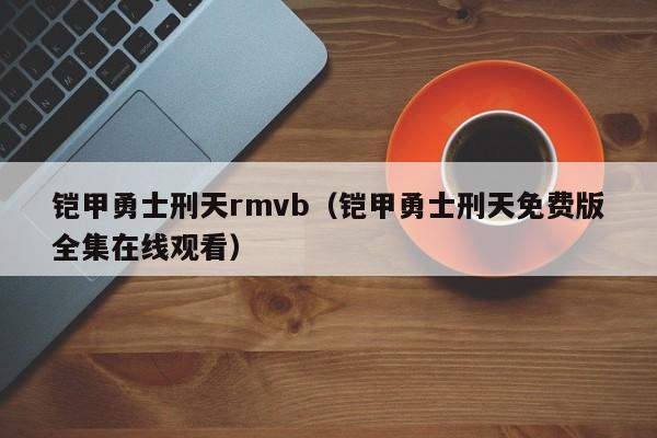 铠甲勇士刑天rmvb(铠甲勇士刑天免费版全集在线观看)