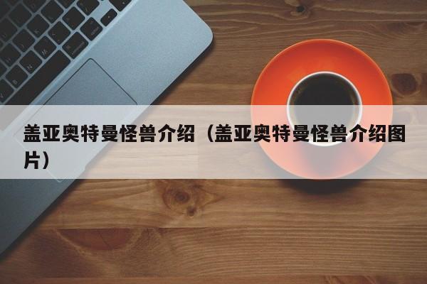 盖亚奥特曼怪兽介绍(盖亚奥特曼怪兽介绍图片)