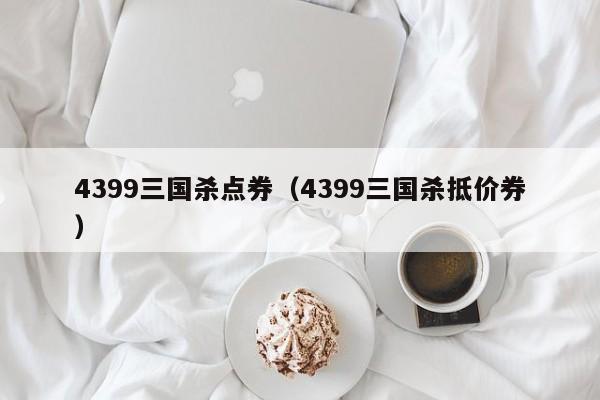 4399三国杀点券(4399三国杀抵价券)