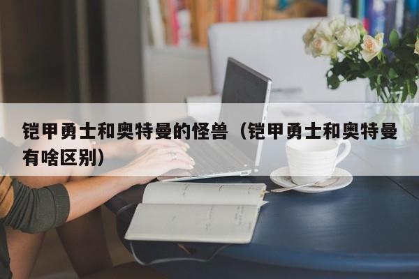 铠甲勇士和奥特曼的怪兽(铠甲勇士和奥特曼有啥区别)
