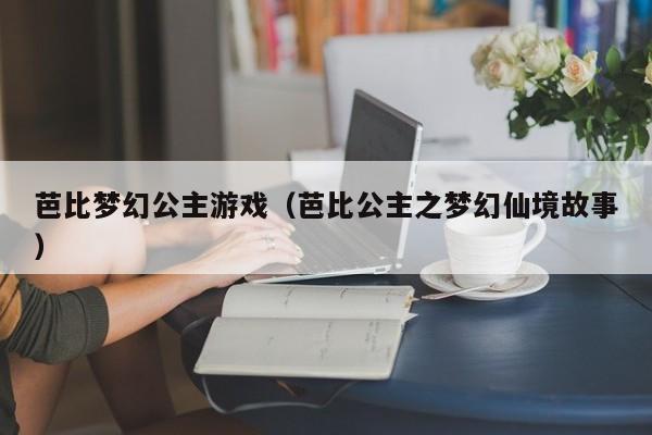 芭比梦幻公主游戏(芭比公主之梦幻仙境故事)