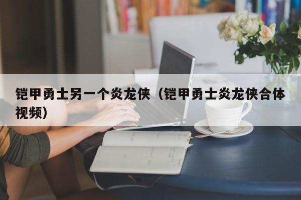 铠甲勇士另一个炎龙侠(铠甲勇士炎龙侠合体视频)