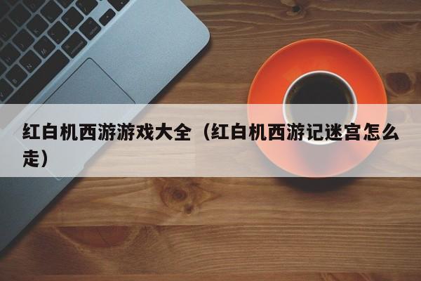 红白机西游游戏大全(红白机西游记迷宫怎么走)