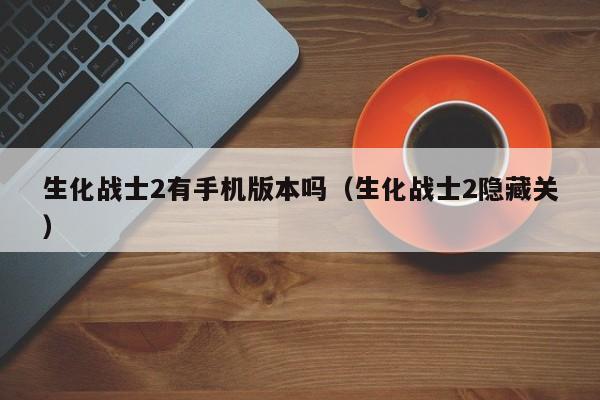 生化战士2有手机版本吗(生化战士2隐藏关)