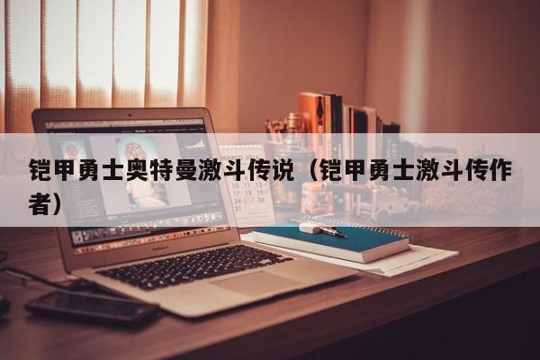铠甲勇士奥特曼激斗传说(铠甲勇士激斗传作者)