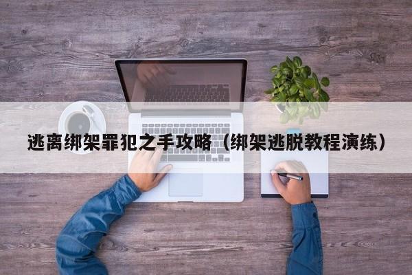 逃离绑架罪犯之手攻略（绑架逃脱教程演练）