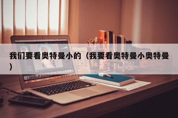 我们要看奥特曼小的(我要看奥特曼小奥特曼)
