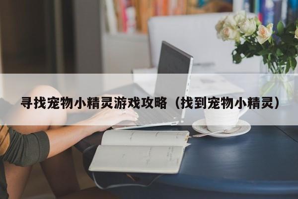 寻找宠物小精灵游戏攻略(找到宠物小精灵)
