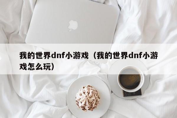 我的世界dnf小游戏(我的世界dnf小游戏怎么玩)