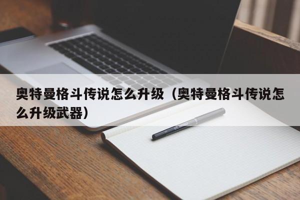 奥特曼格斗传说怎么升级(奥特曼格斗传说怎么升级武器)