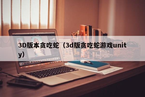 3D版本贪吃蛇(3d版贪吃蛇游戏unity)